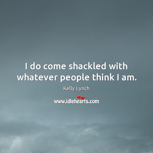 I do come shackled with whatever people think I am. Kelly Lynch Picture Quote