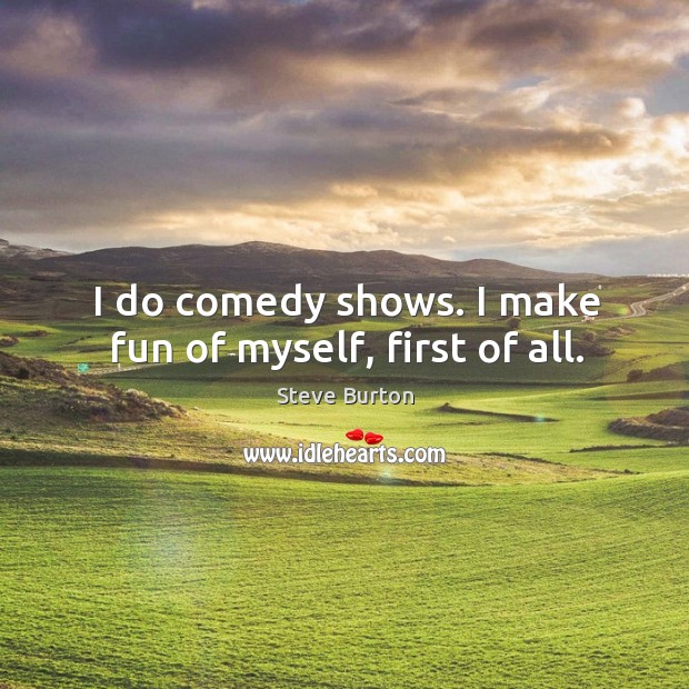 I do comedy shows. I make fun of myself, first of all. Steve Burton Picture Quote