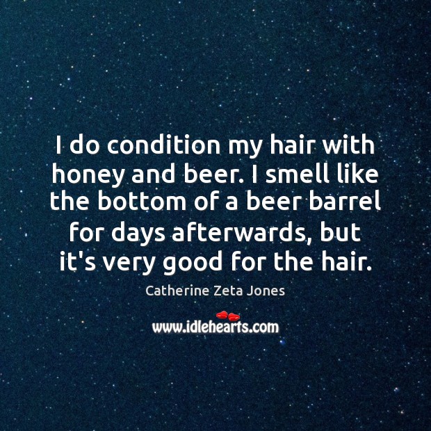 I do condition my hair with honey and beer. I smell like Catherine Zeta Jones Picture Quote