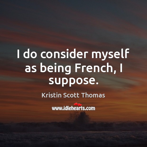 I do consider myself as being French, I suppose. Kristin Scott Thomas Picture Quote