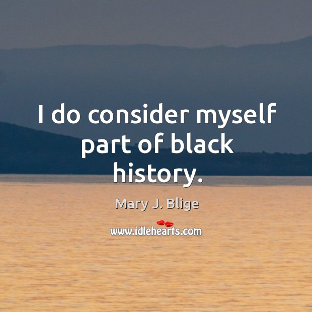 I do consider myself part of black history. Mary J. Blige Picture Quote