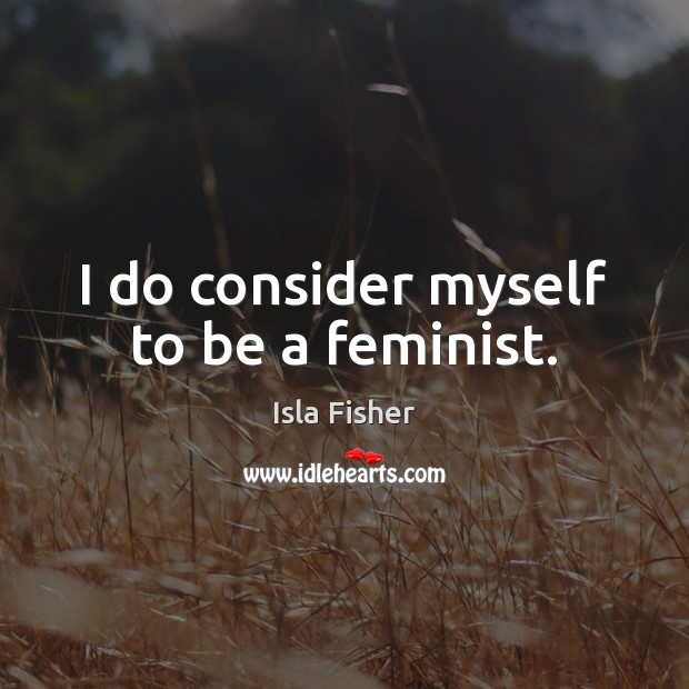 I do consider myself to be a feminist. Isla Fisher Picture Quote