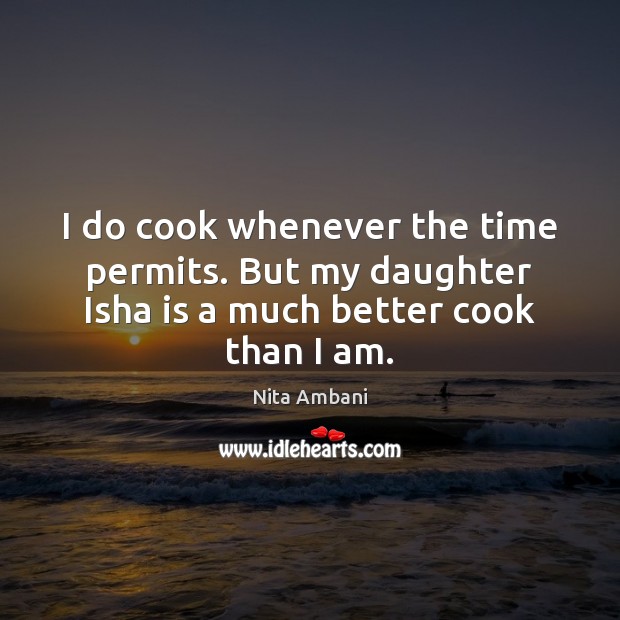 I do cook whenever the time permits. But my daughter Isha is a much better cook than I am. Nita Ambani Picture Quote