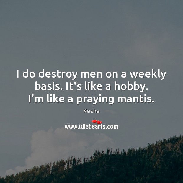 I do destroy men on a weekly basis. It’s like a hobby. I’m like a praying mantis. Kesha Picture Quote