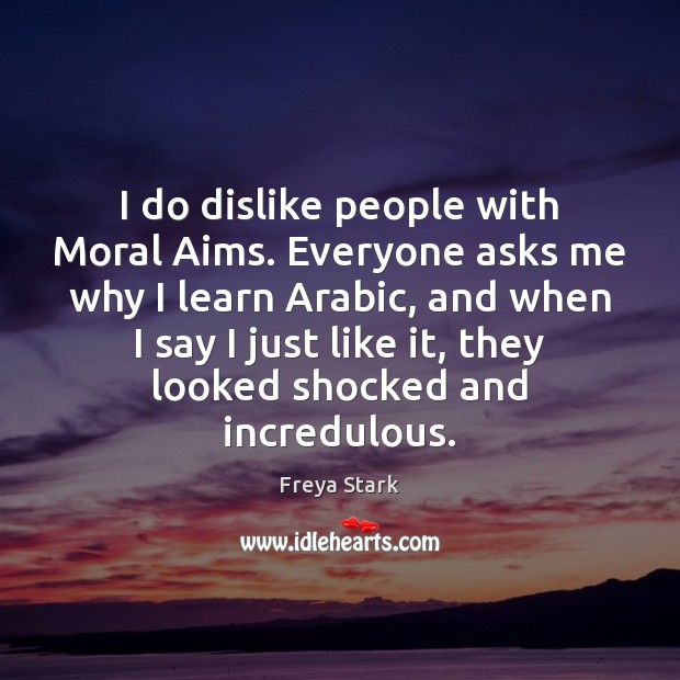 I do dislike people with Moral Aims. Everyone asks me why I 