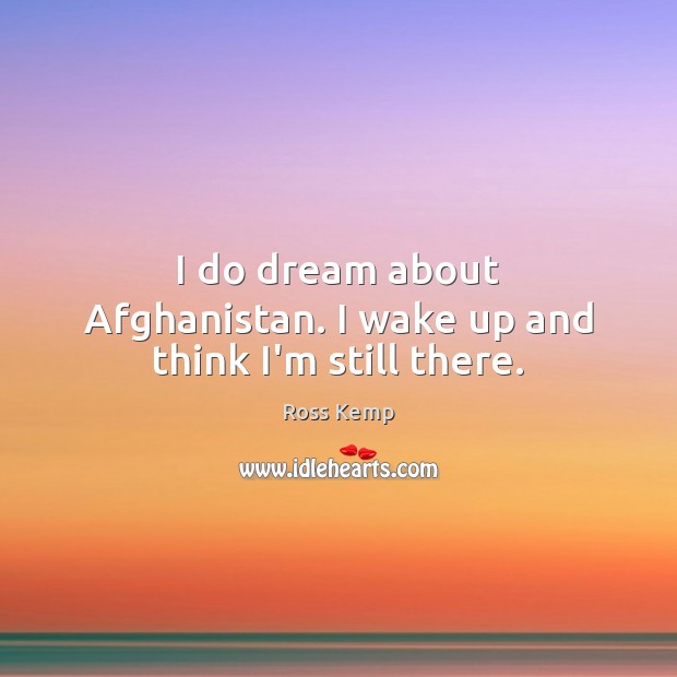 I do dream about Afghanistan. I wake up and think I’m still there. Ross Kemp Picture Quote