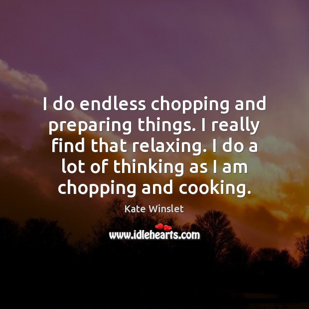 I do endless chopping and preparing things. I really find that relaxing. Kate Winslet Picture Quote