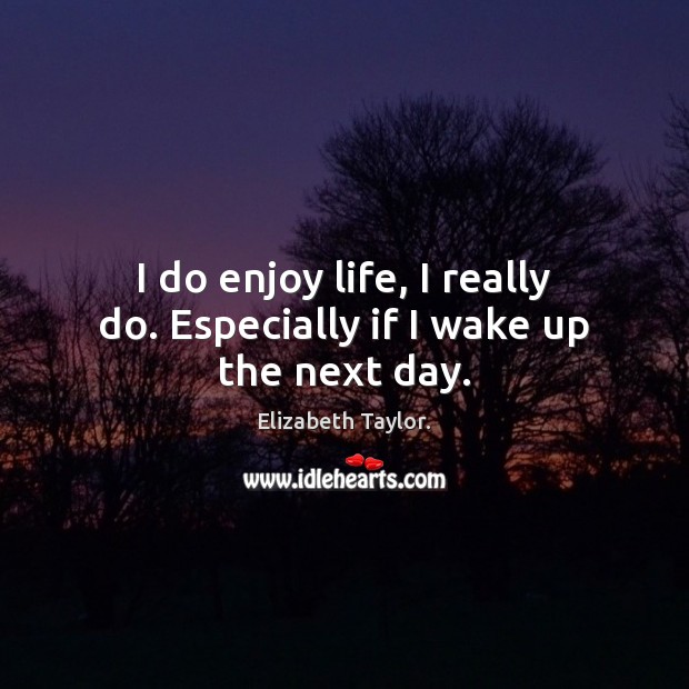 I do enjoy life, I really do. Especially if I wake up the next day. Elizabeth Taylor. Picture Quote