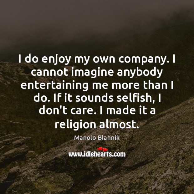 I do enjoy my own company. I cannot imagine anybody entertaining me Selfish Quotes Image