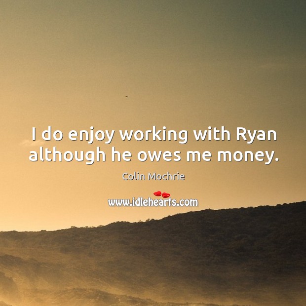 I do enjoy working with ryan although he owes me money. Image