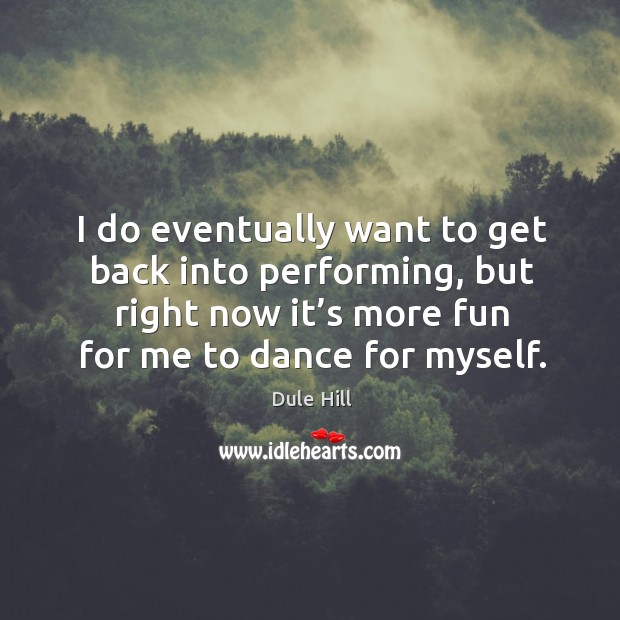 I do eventually want to get back into performing, but right now it’s more fun for me to dance for myself. Dule Hill Picture Quote
