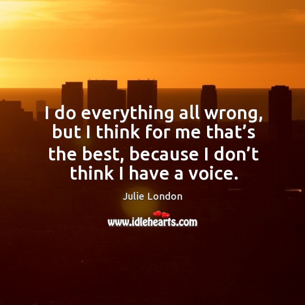 I do everything all wrong, but I think for me that’s the best, because I don’t think I have a voice. Image