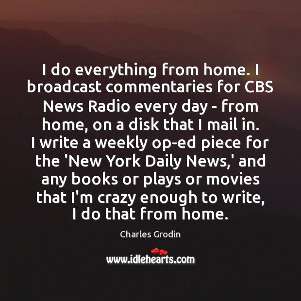 I do everything from home. I broadcast commentaries for CBS News Radio Charles Grodin Picture Quote