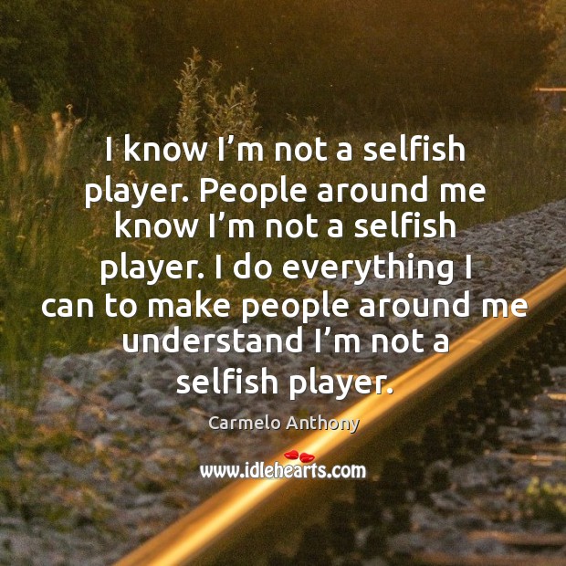I do everything I can to make people around me understand I’m not a selfish player. Image
