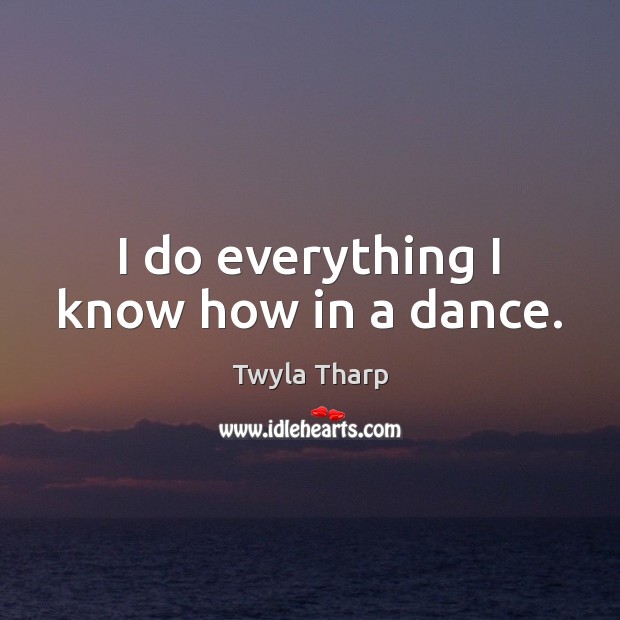 I do everything I know how in a dance. Twyla Tharp Picture Quote