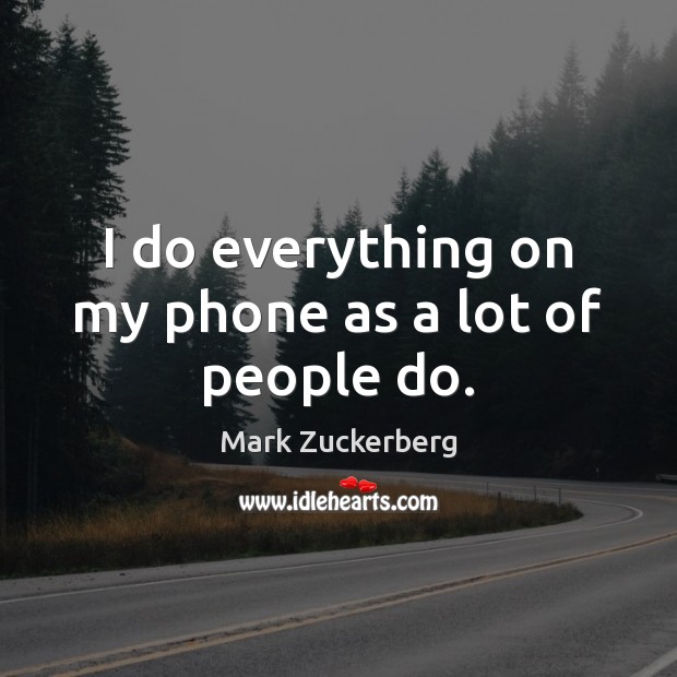 I do everything on my phone as a lot of people do. Mark Zuckerberg Picture Quote