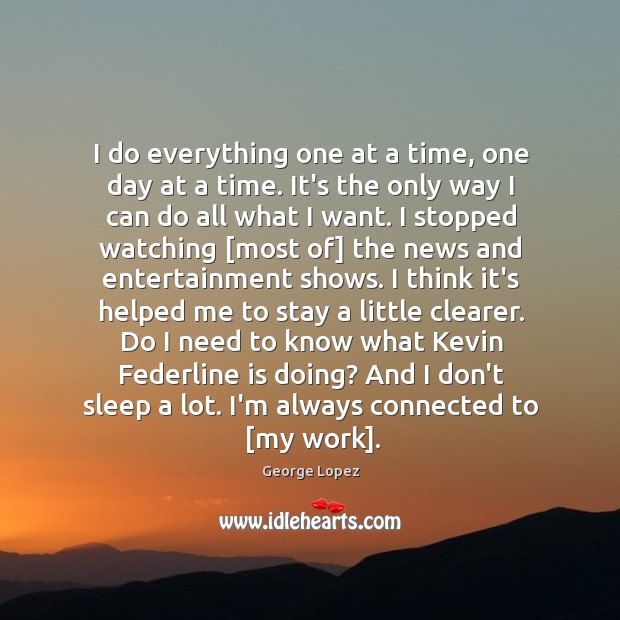 I do everything one at a time, one day at a time. Image