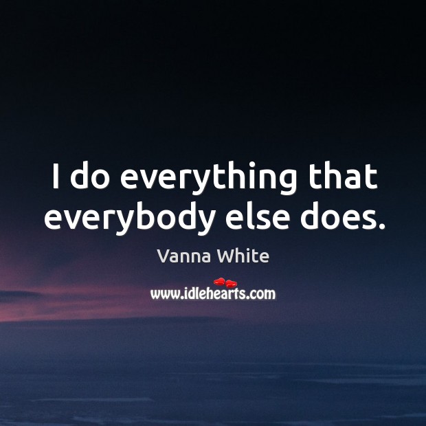 I do everything that everybody else does. Vanna White Picture Quote