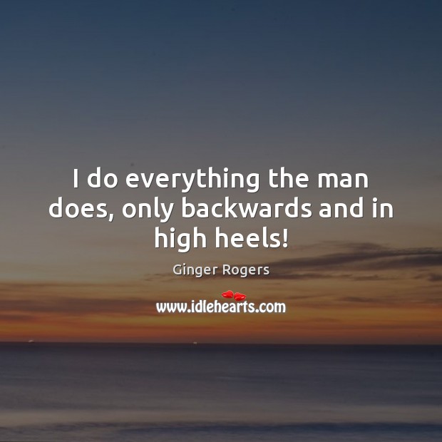 I do everything the man does, only backwards and in high heels! Ginger Rogers Picture Quote