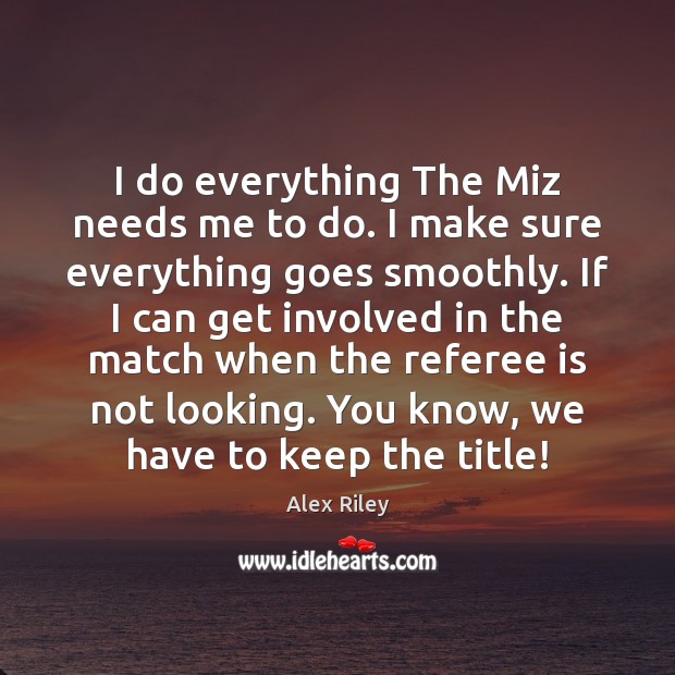 I do everything The Miz needs me to do. I make sure Alex Riley Picture Quote