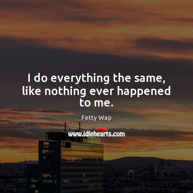 I do everything the same, like nothing ever happened to me. Fetty Wap Picture Quote