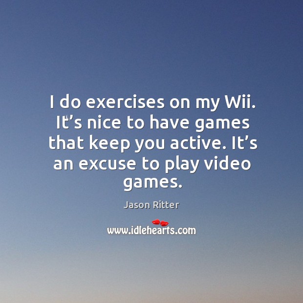 I do exercises on my wii. It’s nice to have games that keep you active. It’s an excuse to play video games. Jason Ritter Picture Quote