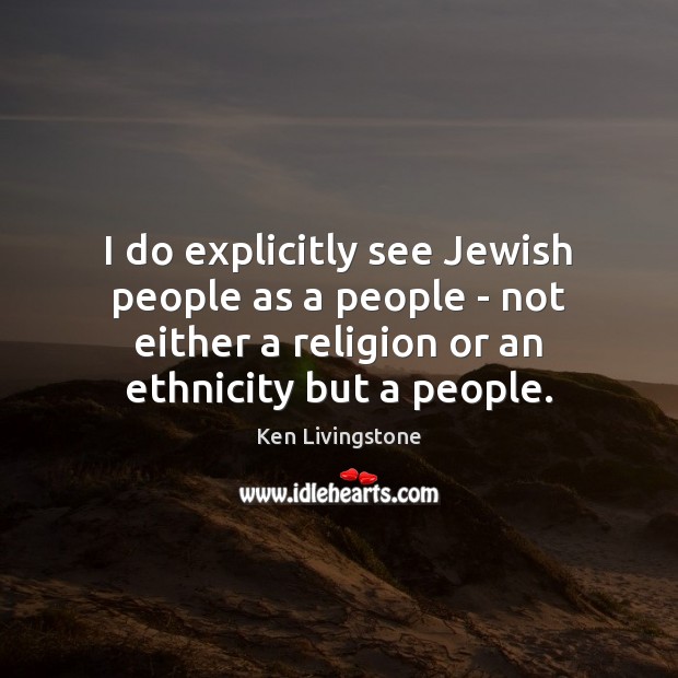 I do explicitly see Jewish people as a people – not either Ken Livingstone Picture Quote