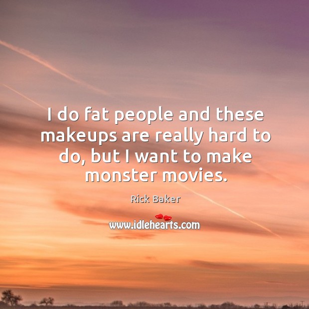 I do fat people and these makeups are really hard to do, but I want to make monster movies. Image