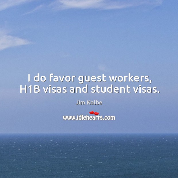 I do favor guest workers, h1b visas and student visas. Jim Kolbe Picture Quote