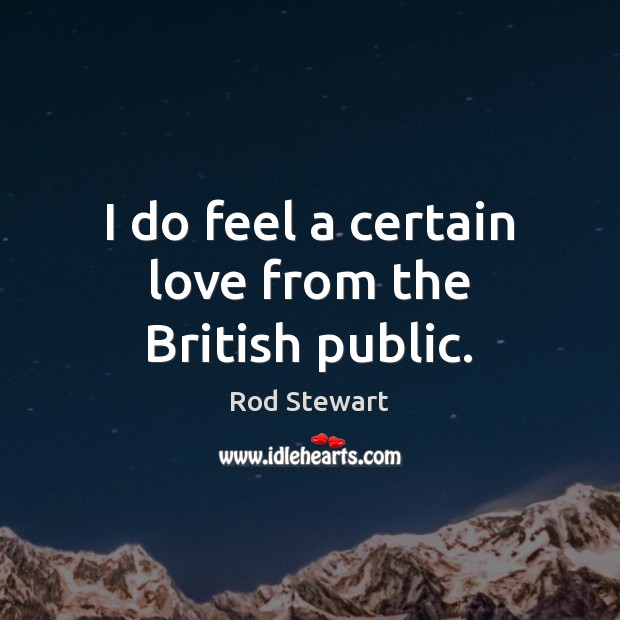 I do feel a certain love from the British public. Rod Stewart Picture Quote