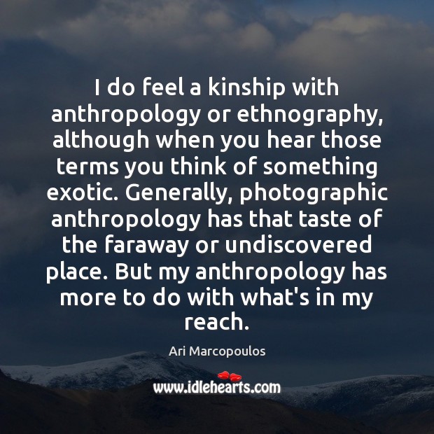 I do feel a kinship with anthropology or ethnography, although when you Ari Marcopoulos Picture Quote