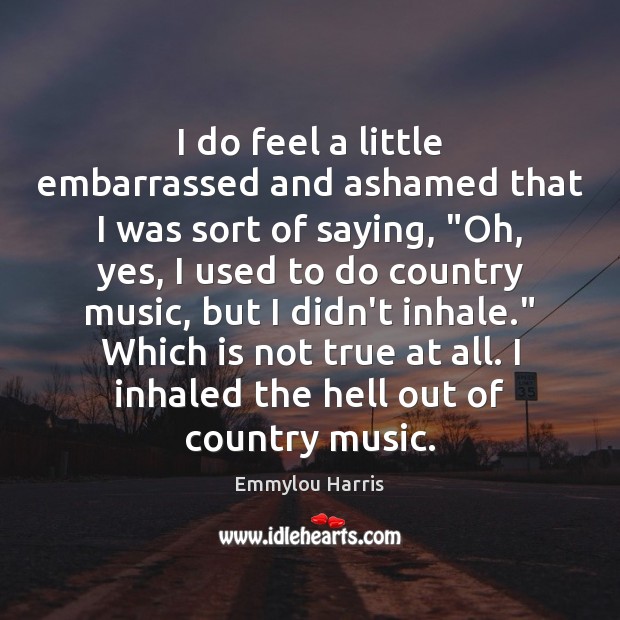 I do feel a little embarrassed and ashamed that I was sort Emmylou Harris Picture Quote