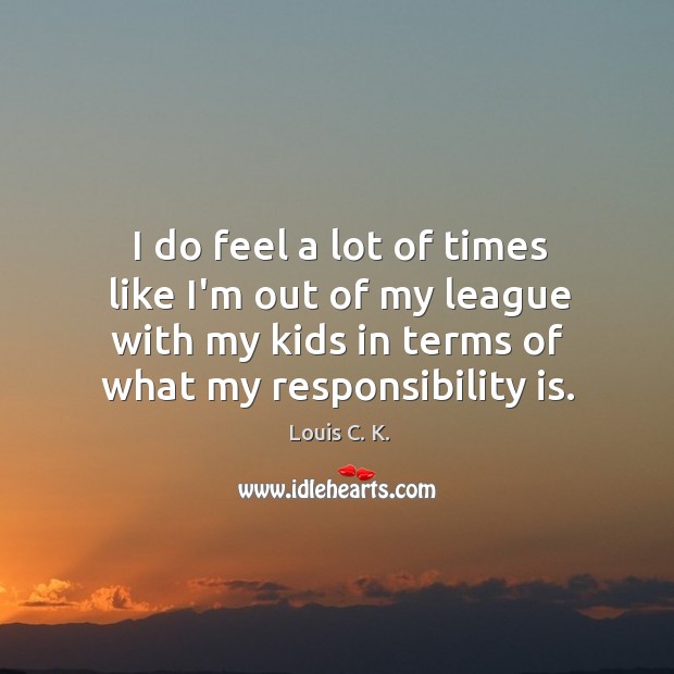 I do feel a lot of times like I’m out of my Responsibility Quotes Image