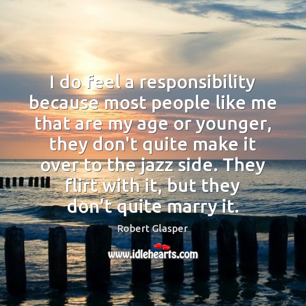 I do feel a responsibility because most people like me that are Robert Glasper Picture Quote