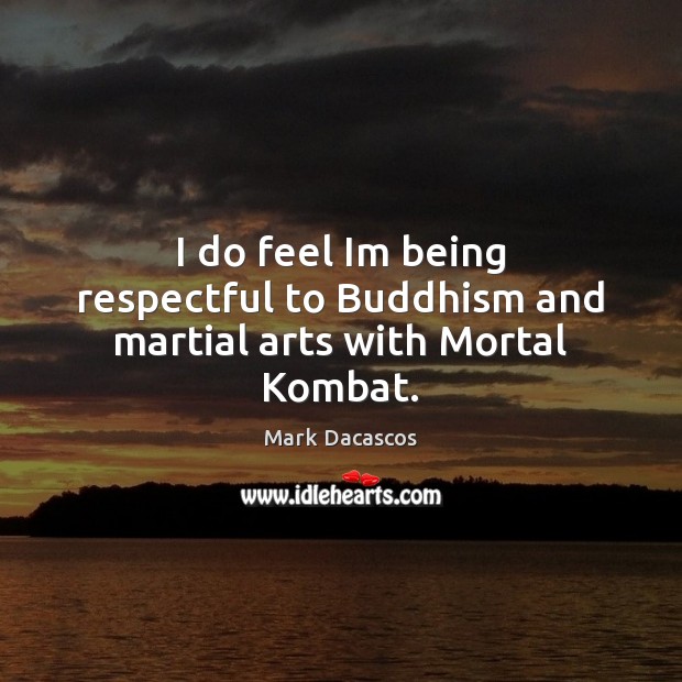 I do feel Im being respectful to Buddhism and martial arts with Mortal Kombat. Mark Dacascos Picture Quote
