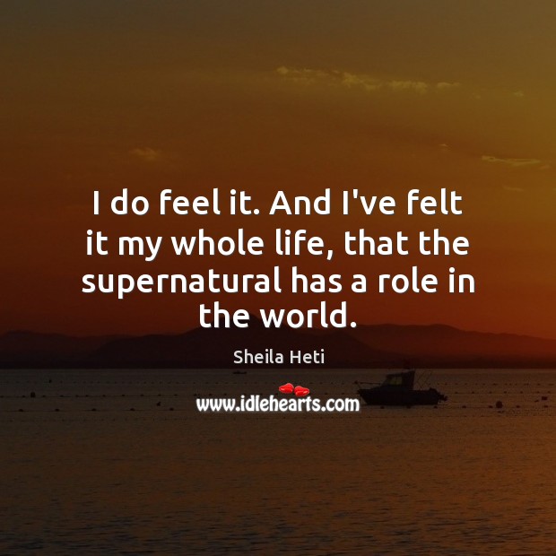I do feel it. And I’ve felt it my whole life, that Sheila Heti Picture Quote