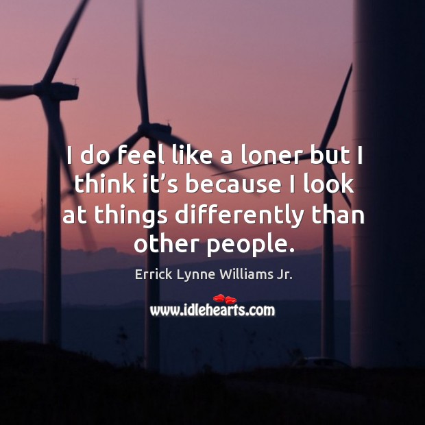 I do feel like a loner but I think it’s because I look at things differently than other people. Errick Lynne Williams Jr. Picture Quote