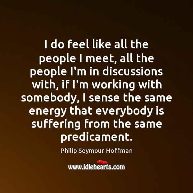 I do feel like all the people I meet, all the people Philip Seymour Hoffman Picture Quote
