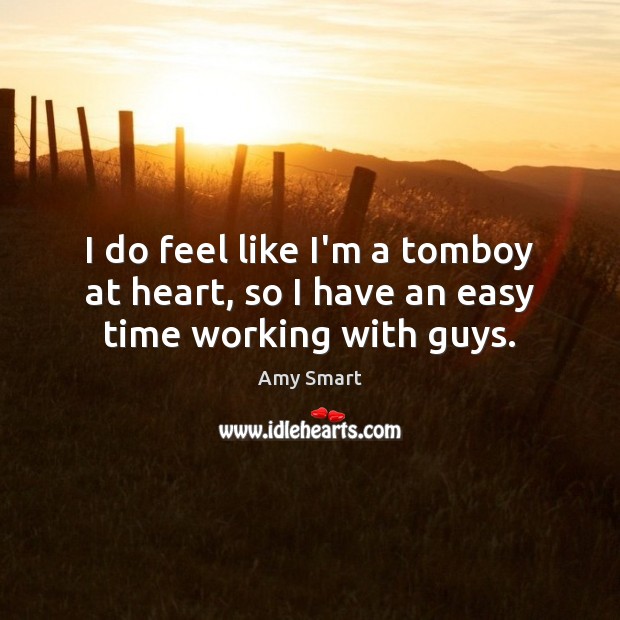 I do feel like I’m a tomboy at heart, so I have an easy time working with guys. Amy Smart Picture Quote