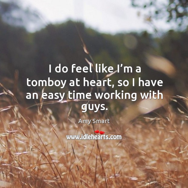 I do feel like I’m a tomboy at heart, so I have an easy time working with guys. Amy Smart Picture Quote