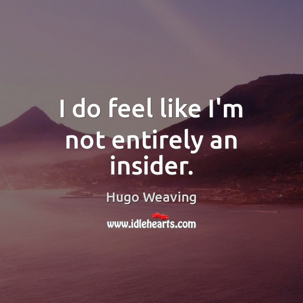 I do feel like I’m not entirely an insider. Hugo Weaving Picture Quote