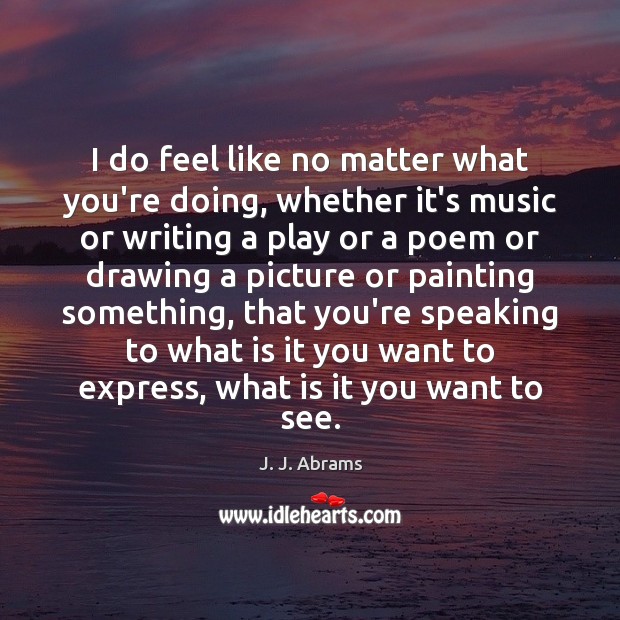 I do feel like no matter what you’re doing, whether it’s music J. J. Abrams Picture Quote
