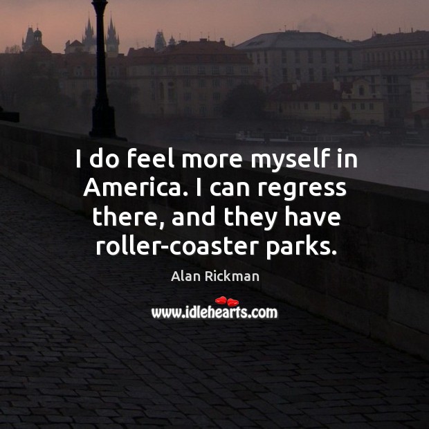 I do feel more myself in america. I can regress there, and they have roller-coaster parks. Alan Rickman Picture Quote