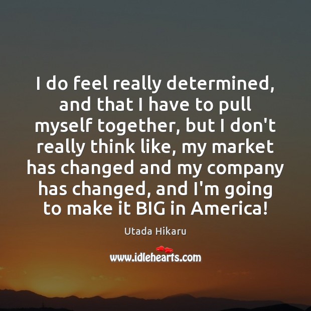 I do feel really determined, and that I have to pull myself Utada Hikaru Picture Quote