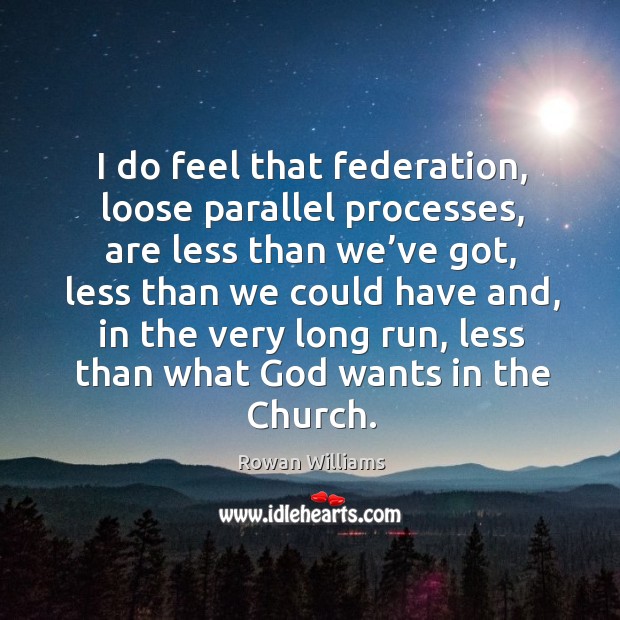 I do feel that federation, loose parallel processes, are less than we’ve got, less than we could Rowan Williams Picture Quote