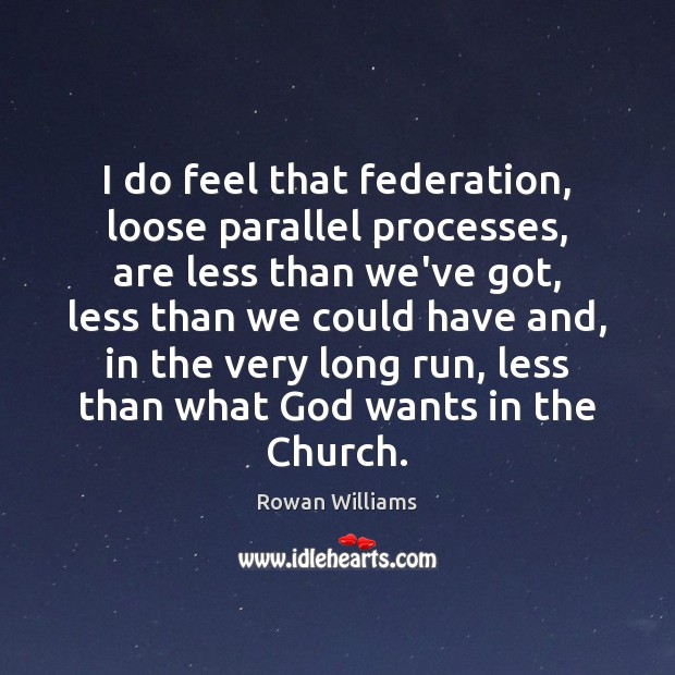 I do feel that federation, loose parallel processes, are less than we’ve Rowan Williams Picture Quote