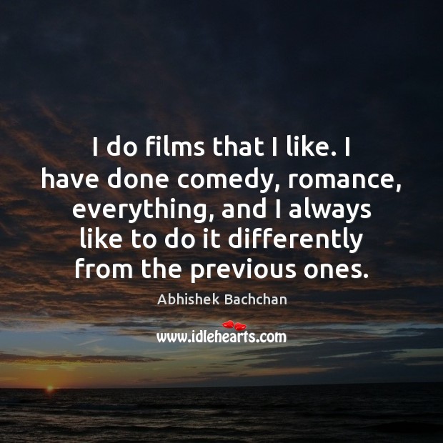 I do films that I like. I have done comedy, romance, everything, Abhishek Bachchan Picture Quote