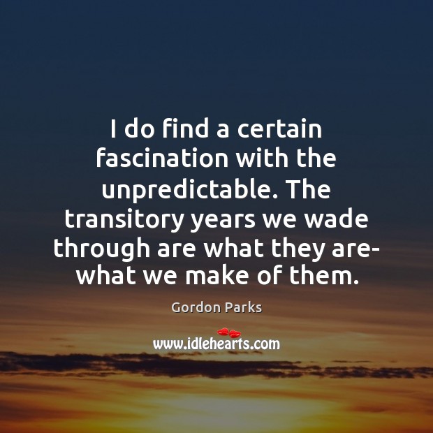 I do find a certain fascination with the unpredictable. The transitory years Gordon Parks Picture Quote