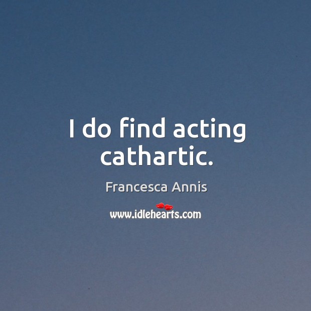 I do find acting cathartic. Francesca Annis Picture Quote