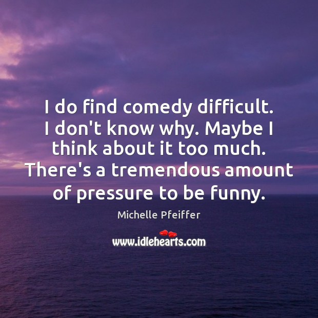 I do find comedy difficult. I don’t know why. Maybe I think Michelle Pfeiffer Picture Quote